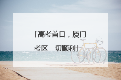 高考首日，厦门考区一切顺利