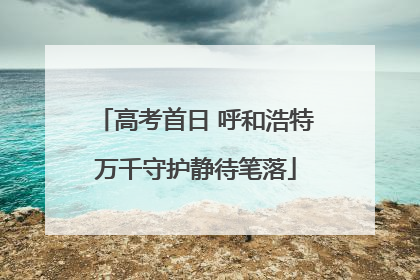 高考首日 呼和浩特万千守护静待笔落