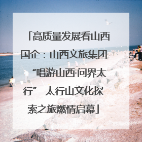 高质量发展看山西国企：山西文旅集团“唱游山西·问界太行” 太行山文化探索之旅燃情启幕