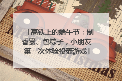 高铁上的端午节：制香囊、包粽子，小朋友第一次体验投壶游戏