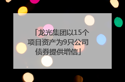 龙光集团以15个项目资产为9只公司债券提供增信