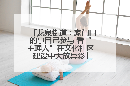 龙泉街道：家门口的事自己参与 看“主理人”在文化社区建设中大放异彩