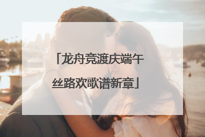 龙舟竞渡庆端午 丝路欢歌谱新章