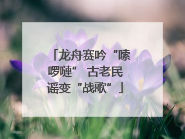 龙舟赛吟“嗦啰嗹” 古老民谣变“战歌”