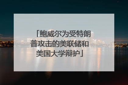 鲍威尔为受特朗普攻击的美联储和美国大学辩护
