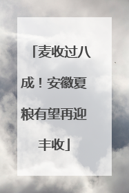 麦收过八成！安徽夏粮有望再迎丰收