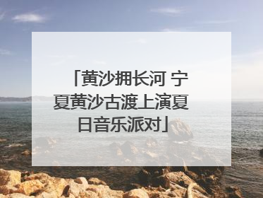 黄沙拥长河 宁夏黄沙古渡上演夏日音乐派对