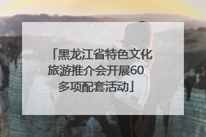 黑龙江省特色文化旅游推介会开展60多项配套活动