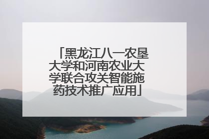 黑龙江八一农垦大学和河南农业大学联合攻关智能施药技术推广应用