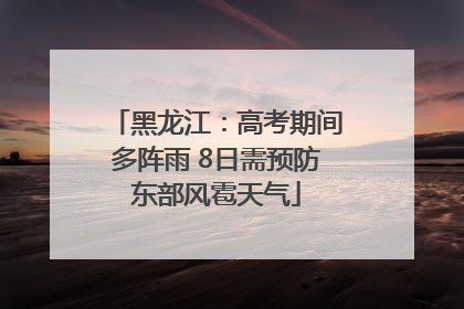 黑龙江：高考期间多阵雨 8日需预防东部风雹天气
