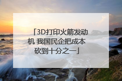 3D打印火箭发动机 我国民企把成本砍到十分之一