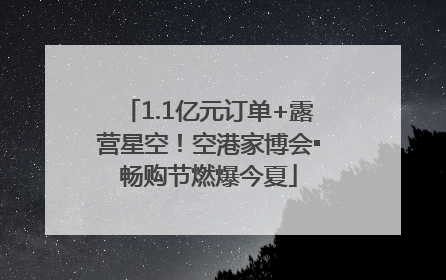 1.1亿元订单+露营星空！空港家博会▪畅购节燃爆今夏