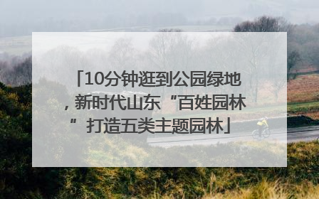 10分钟逛到公园绿地，新时代山东“百姓园林”打造五类主题园林