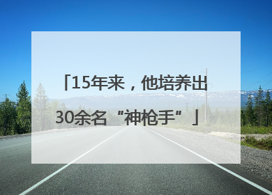 15年来，他培养出30余名“神枪手”
