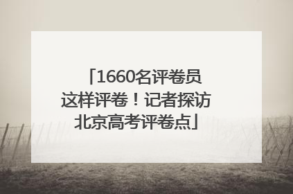 1660名评卷员这样评卷！记者探访北京高考评卷点