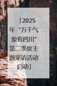 2025年“万千气象看四川”第二季度主题采访活动启动