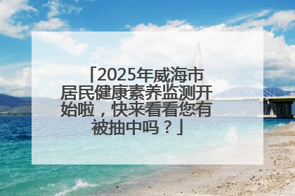 2025年威海市居民健康素养监测开始啦，快来看看您有被抽中吗？