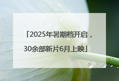 2025年暑期档开启，30余部新片6月上映