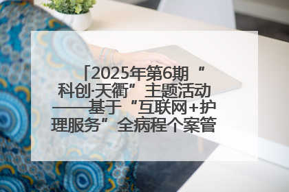 2025年第6期“科创·天衢”主题活动——基于“互联网+护理服务”全病程个案管理的护理质量管理会议顺利召开