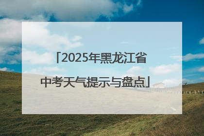 2025年黑龙江省中考天气提示与盘点