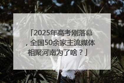 2025年高考刚落幕，全国50余家主流媒体相聚河南为了啥？