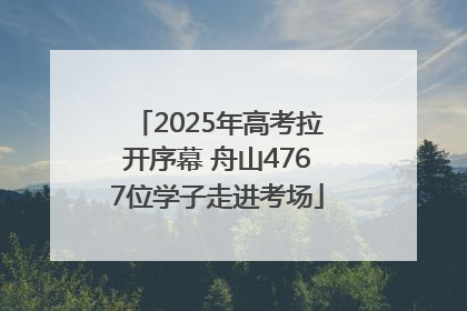 2025年高考拉开序幕 舟山4767位学子走进考场