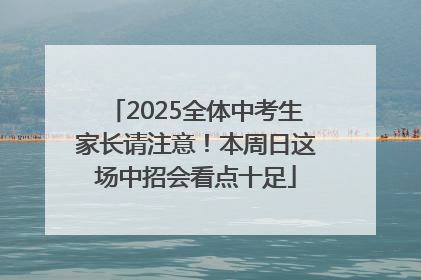 2025全体中考生家长请注意！本周日这场中招会看点十足