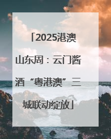 2025港澳山东周：云门酱酒“粤港澳”三城联动绽放