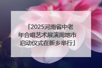 2025河南省中老年合唱艺术展演周地市启动仪式在新乡举行