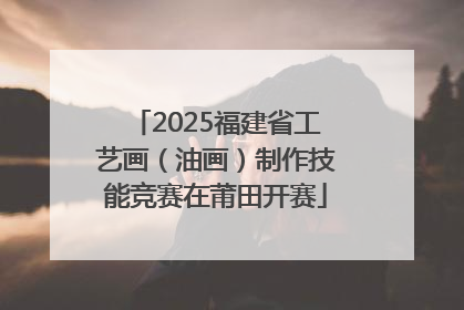 2025福建省工艺画（油画）制作技能竞赛在莆田开赛