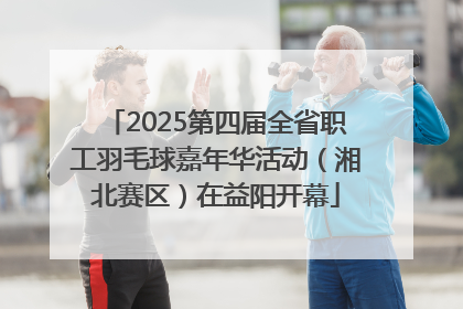 2025第四届全省职工羽毛球嘉年华活动（湘北赛区）在益阳开幕