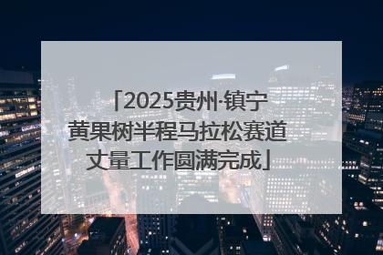 2025贵州·镇宁黄果树半程马拉松赛道丈量工作圆满完成