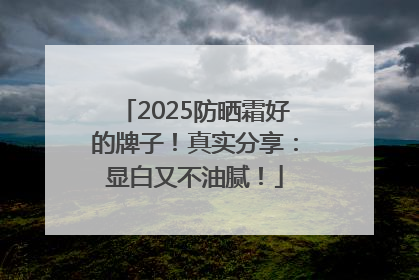 2025防晒霜好的牌子！真实分享：显白又不油腻！