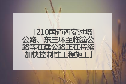 210国道西安过境公路、东三环至临潼公路等在建公路正在持续加快控制性工程施工