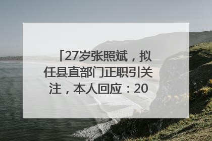 27岁张照斌，拟任县直部门正职引关注，本人回应：2019年选调生，此前负责公文相关工作