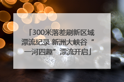 300米落差刷新区域漂流纪录 新洲大峡谷“一河四趣”漂流开启