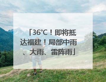 36℃！即将抵达福建！局部中雨、大雨、雷阵雨