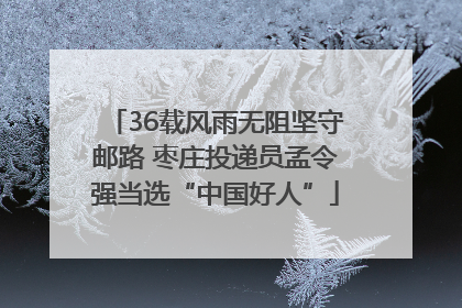 36载风雨无阻坚守邮路 枣庄投递员孟令强当选“中国好人”