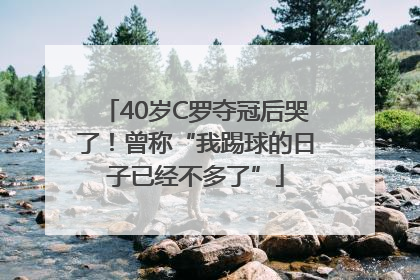 40岁C罗夺冠后哭了！曾称“我踢球的日子已经不多了”
