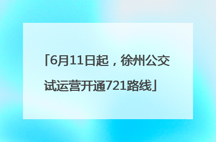 6月11日起，徐州公交试运营开通721路线