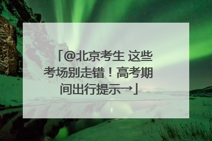 @北京考生 这些考场别走错！高考期间出行提示→