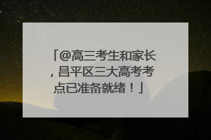 @高三考生和家长，昌平区三大高考考点已准备就绪！